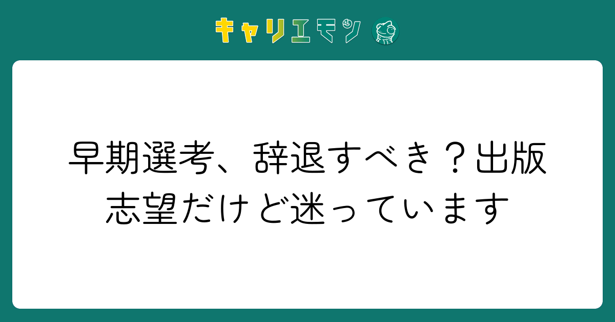 早期選考、辞退すべき？出版志望だけど迷っています