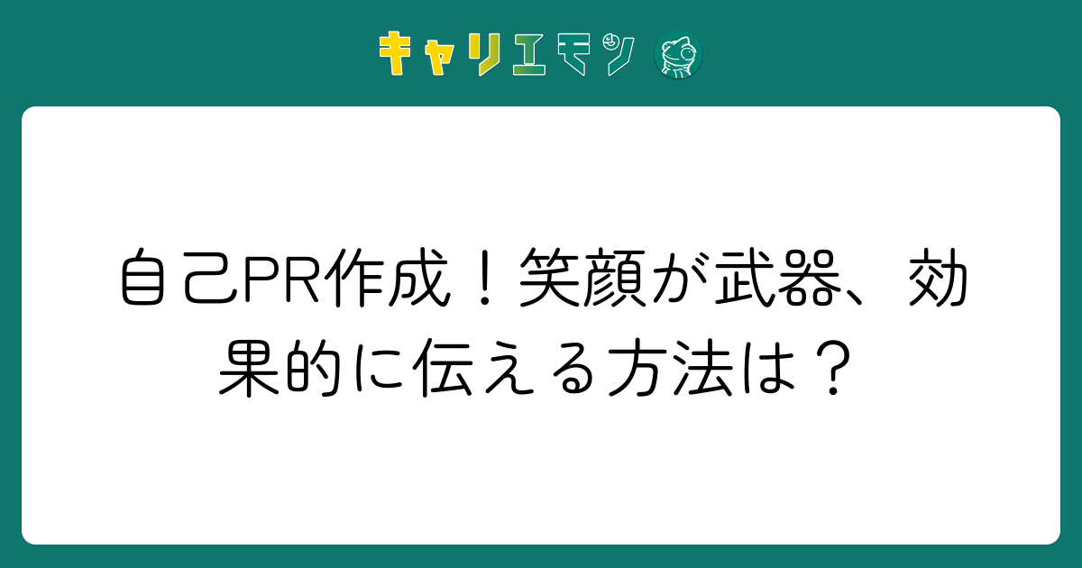 自己PR作成！笑顔が武器、効果的に伝える方法は？