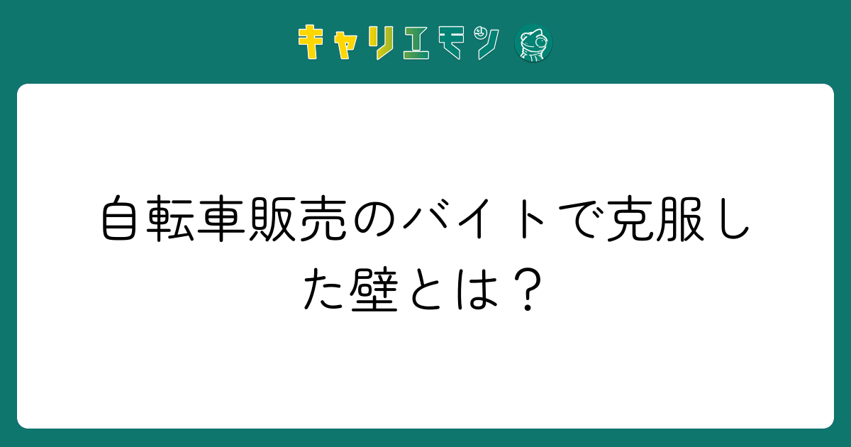 自転車販売のバイトで克服した壁とは？