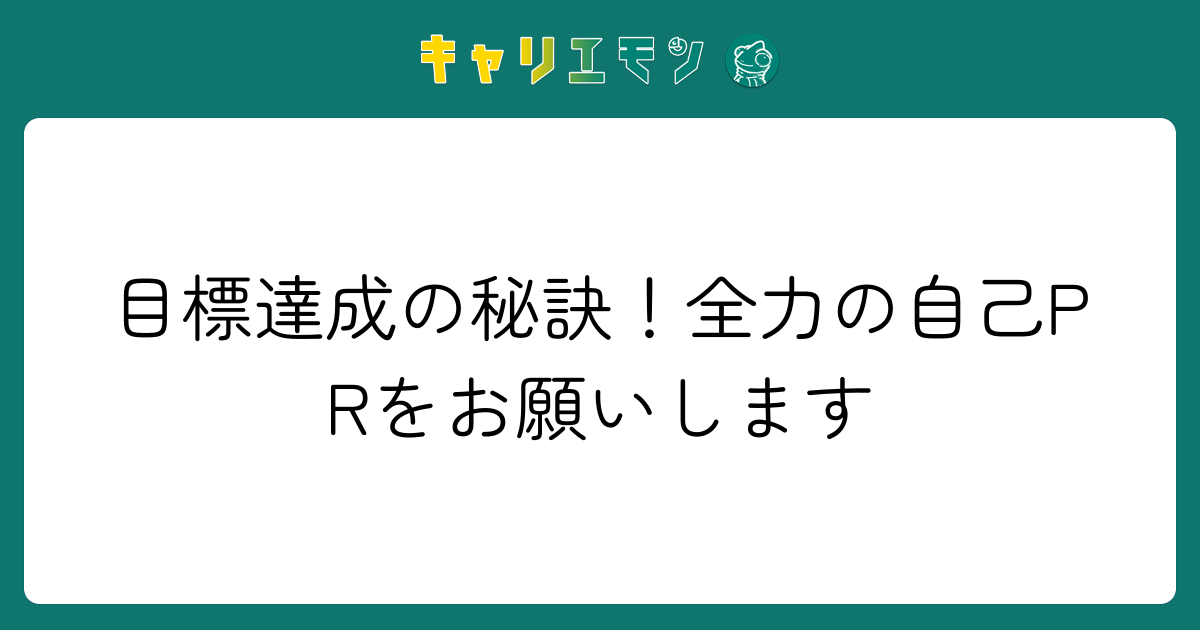 目標達成の秘訣！全力の自己PRをお願いします