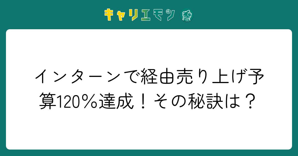 インターンで経由売り上げ予算120％達成！その秘訣は？