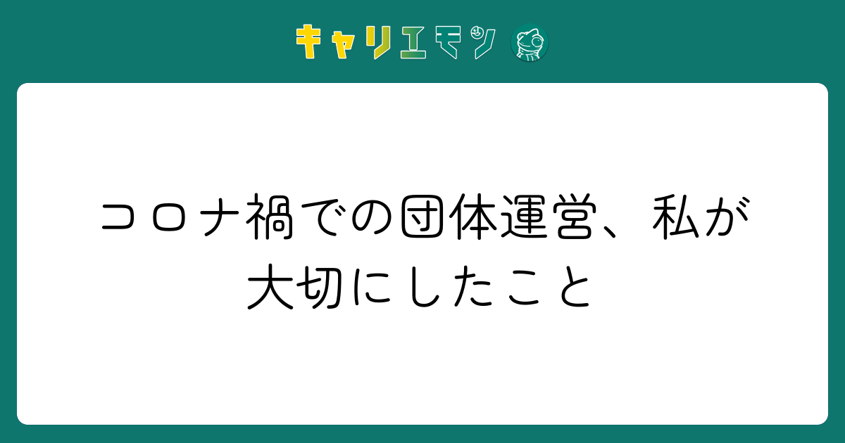コロナ禍での団体運営、私が大切にしたこと