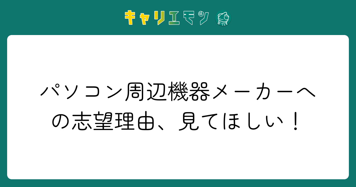 パソコン周辺機器メーカーへの志望理由、見てほしい！