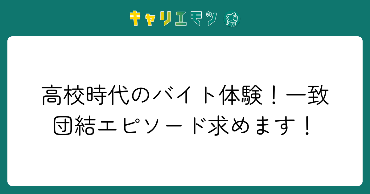 高校時代のバイト体験！一致団結エピソード求めます！