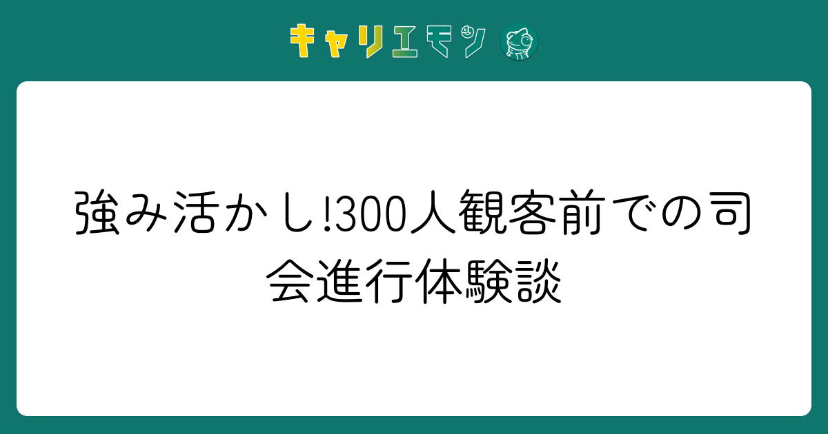 強み活かし!300人観客前での司会進行体験談
