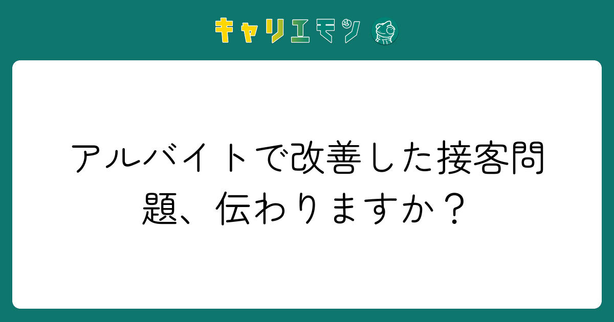 アルバイトで改善した接客問題、伝わりますか？