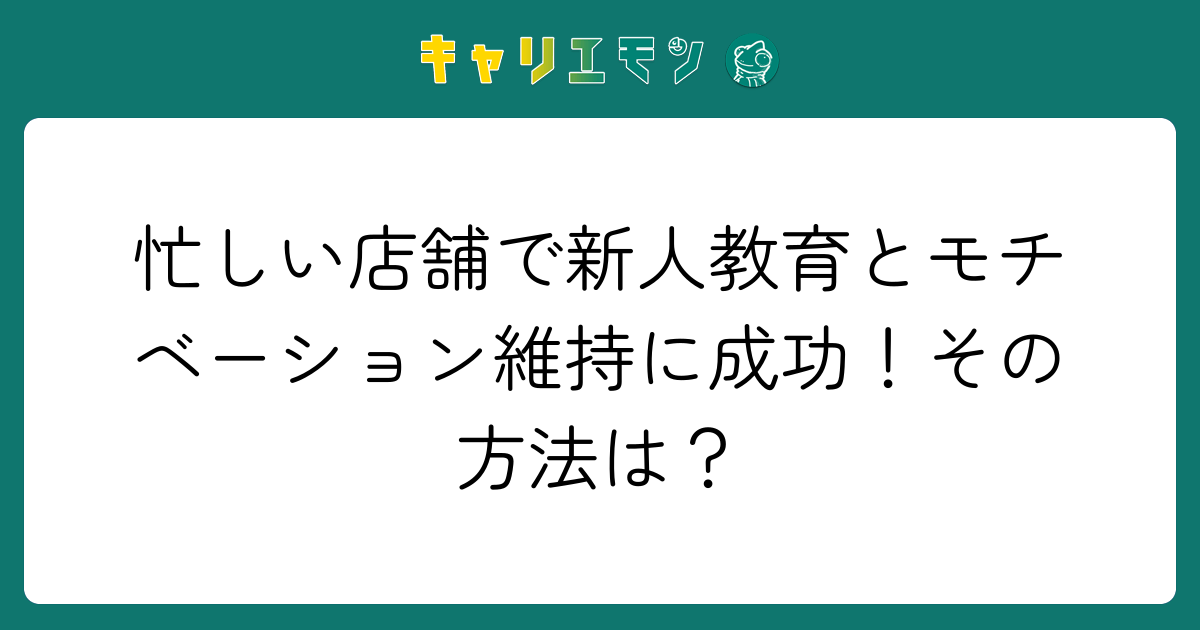 忙しい店舗で新人教育とモチベーション維持に成功！その方法は？