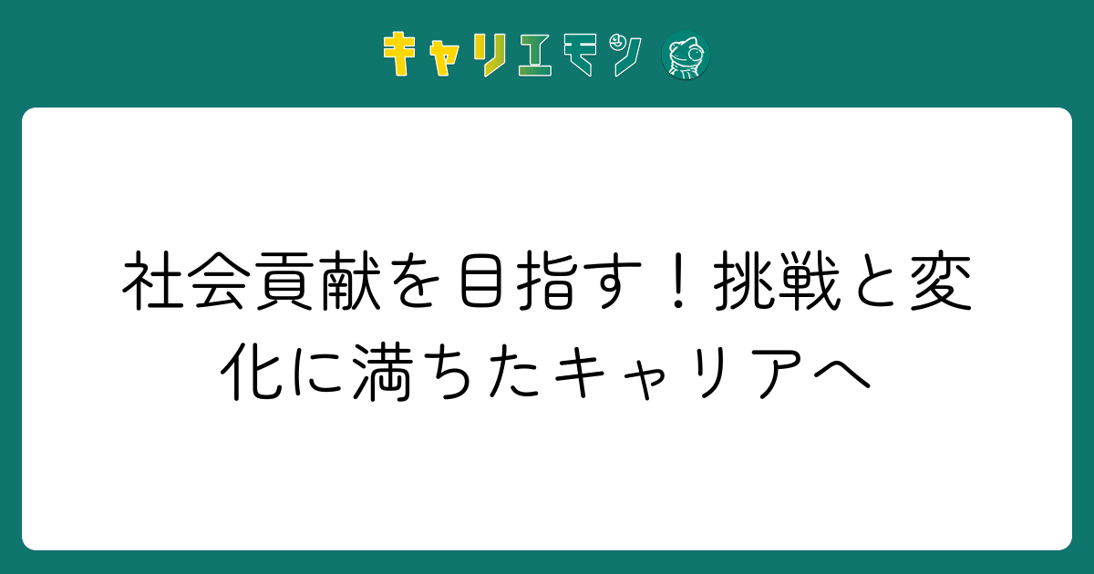 社会貢献を目指す！挑戦と変化に満ちたキャリアへ