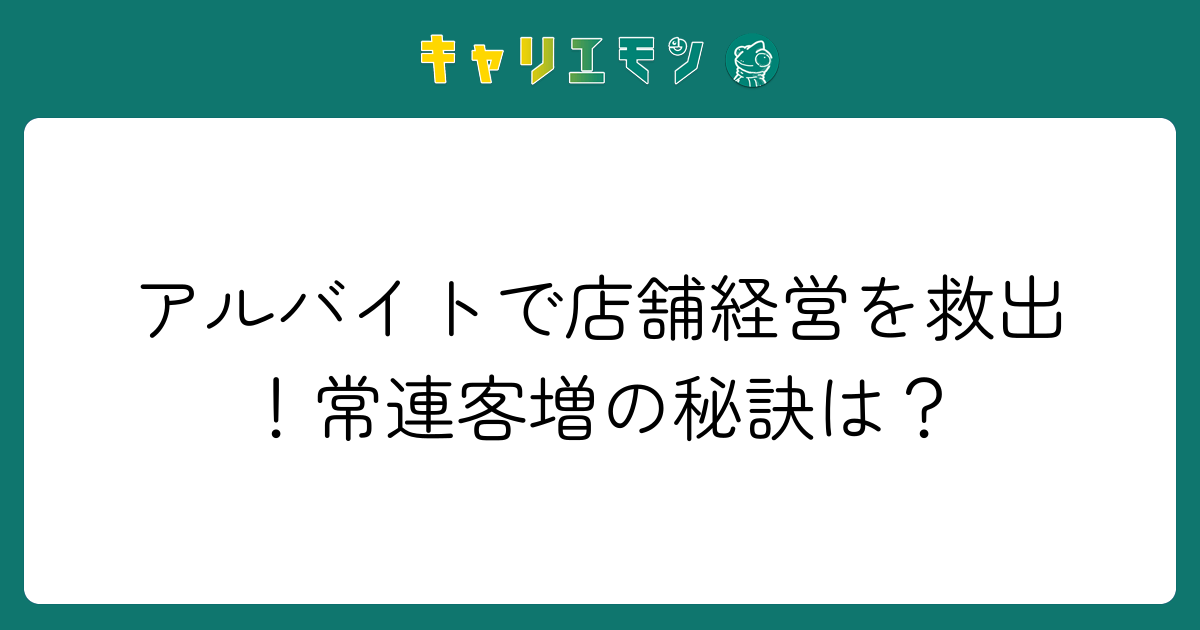 アルバイトで店舗経営を救出！常連客増の秘訣は？