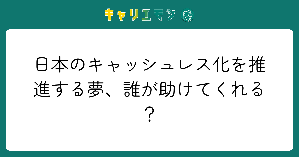 日本のキャッシュレス化を推進する夢、誰が助けてくれる？