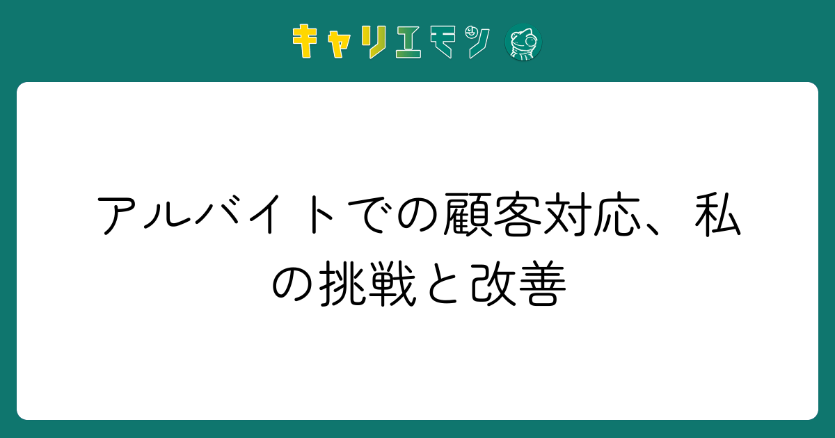 アルバイトでの顧客対応、私の挑戦と改善