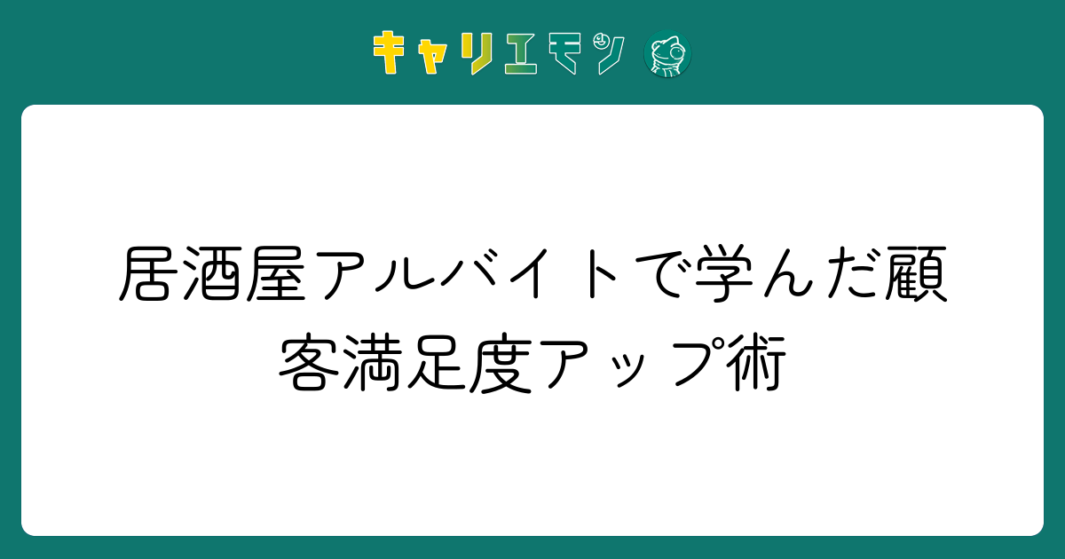 居酒屋アルバイトで学んだ顧客満足度アップ術