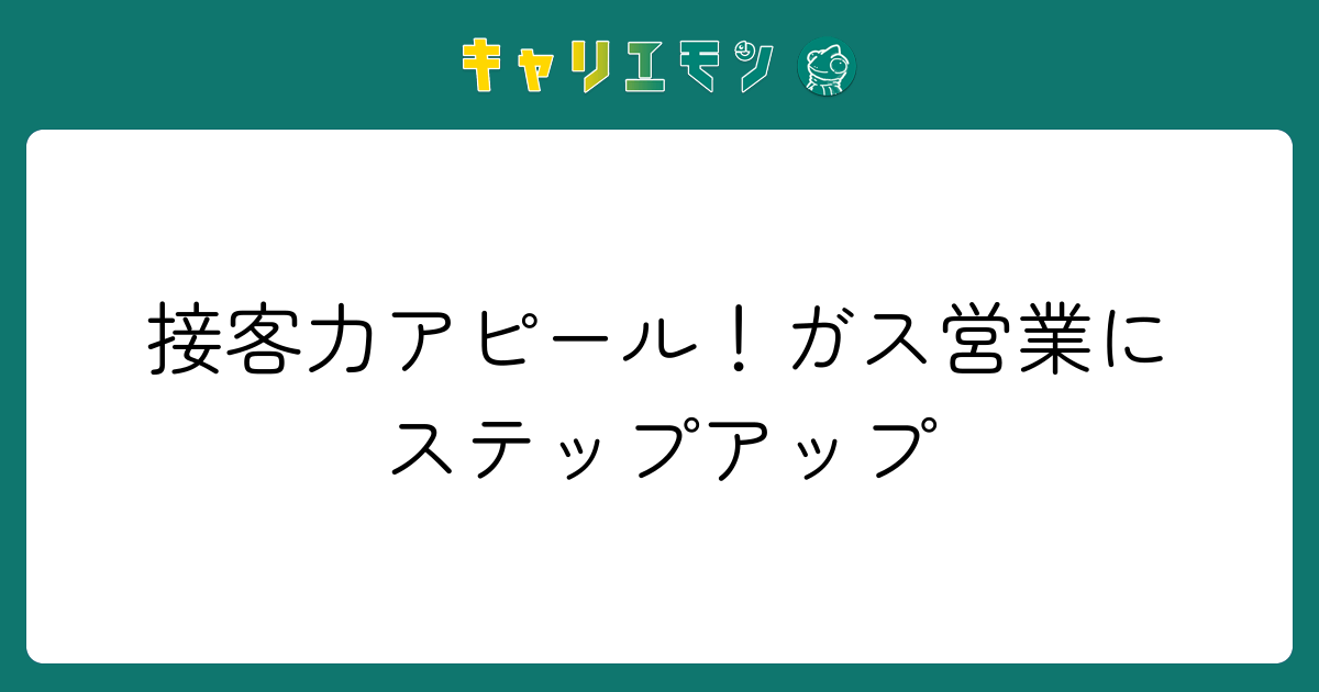 接客力アピール！ガス営業にステップアップ