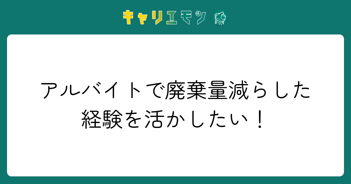 アルバイトで廃棄量減らした経験を活かしたい！