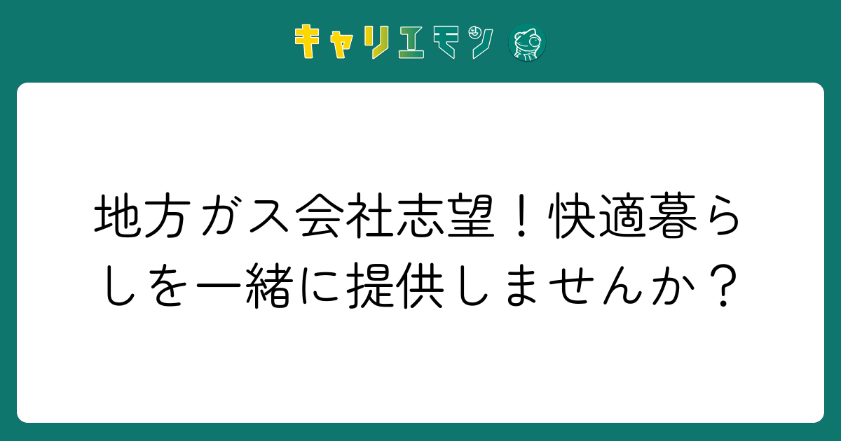 地方ガス会社志望！快適暮らしを一緒に提供しませんか？