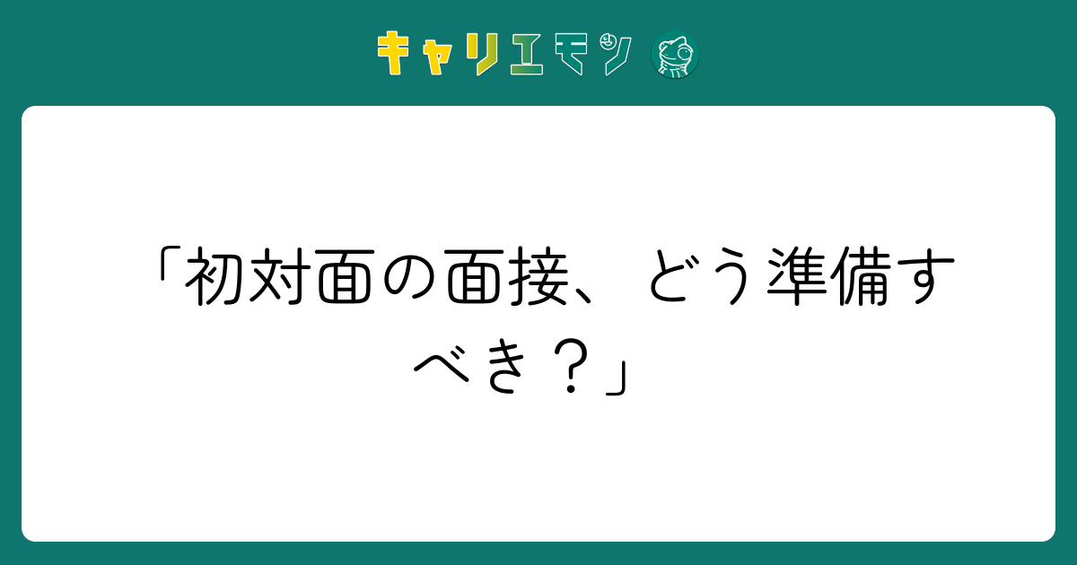 「初対面の面接、どう準備すべき？」