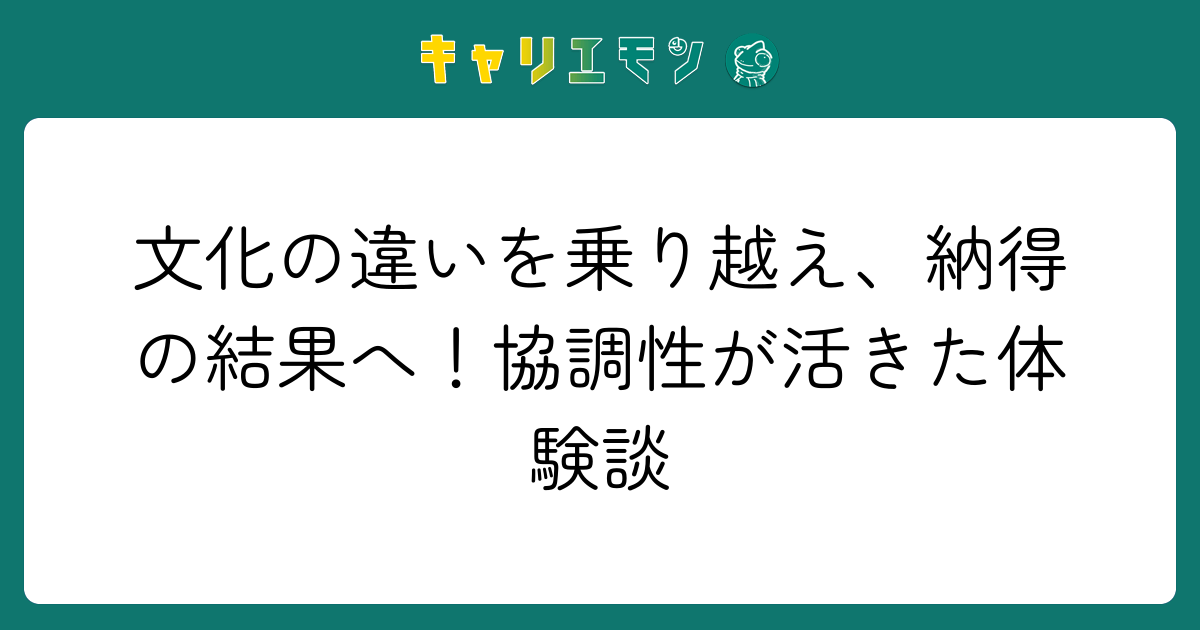 文化の違いを乗り越え、納得の結果へ！協調性が活きた体験談