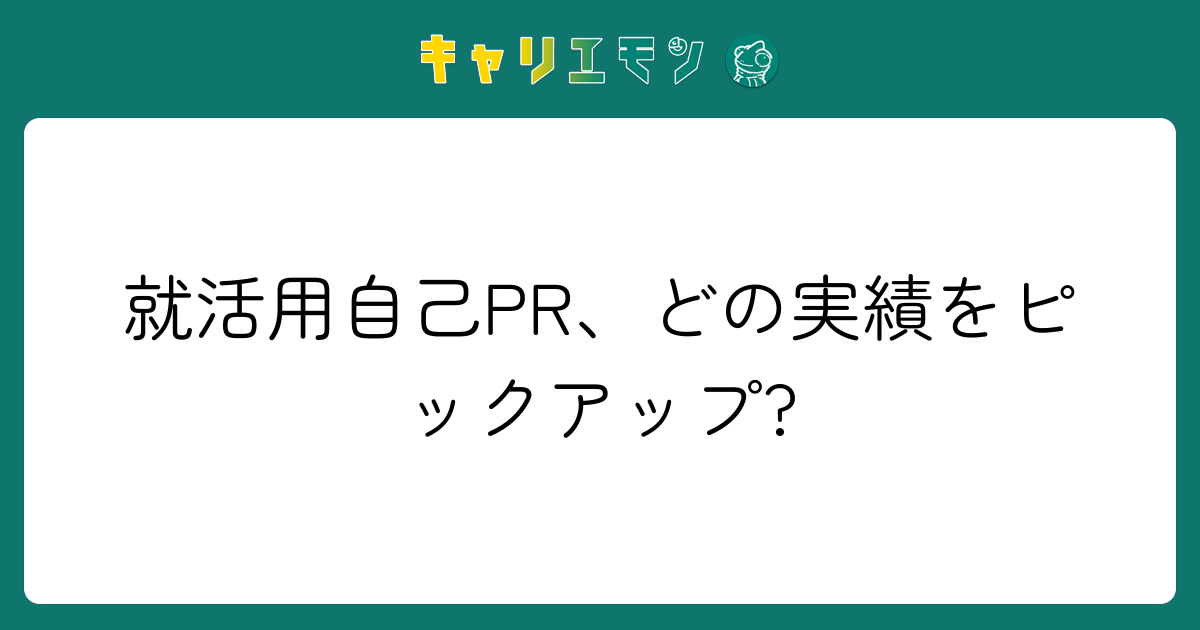 就活用自己PR、どの実績をピックアップ?