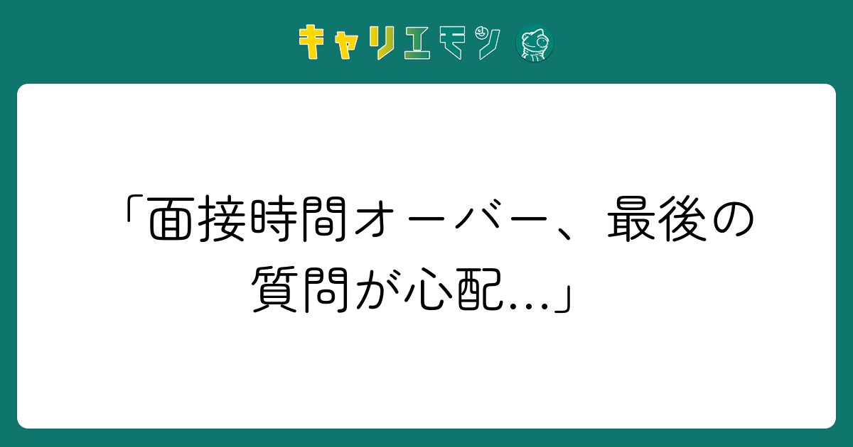 「面接時間オーバー、最後の質問が心配…」