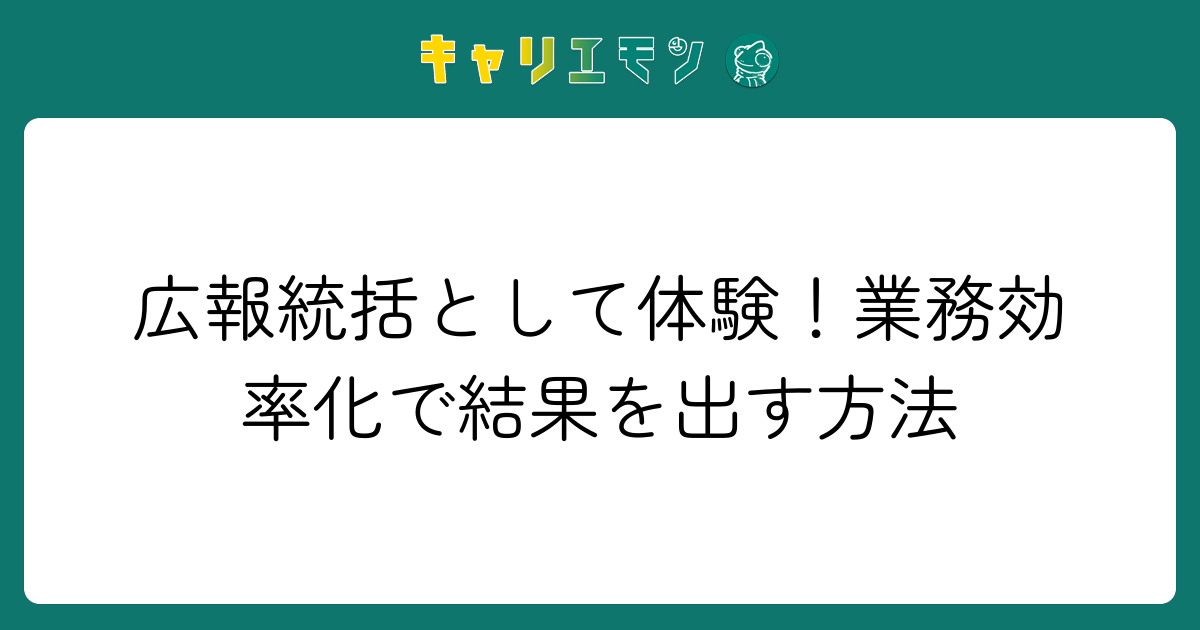広報統括として体験！業務効率化で結果を出す方法