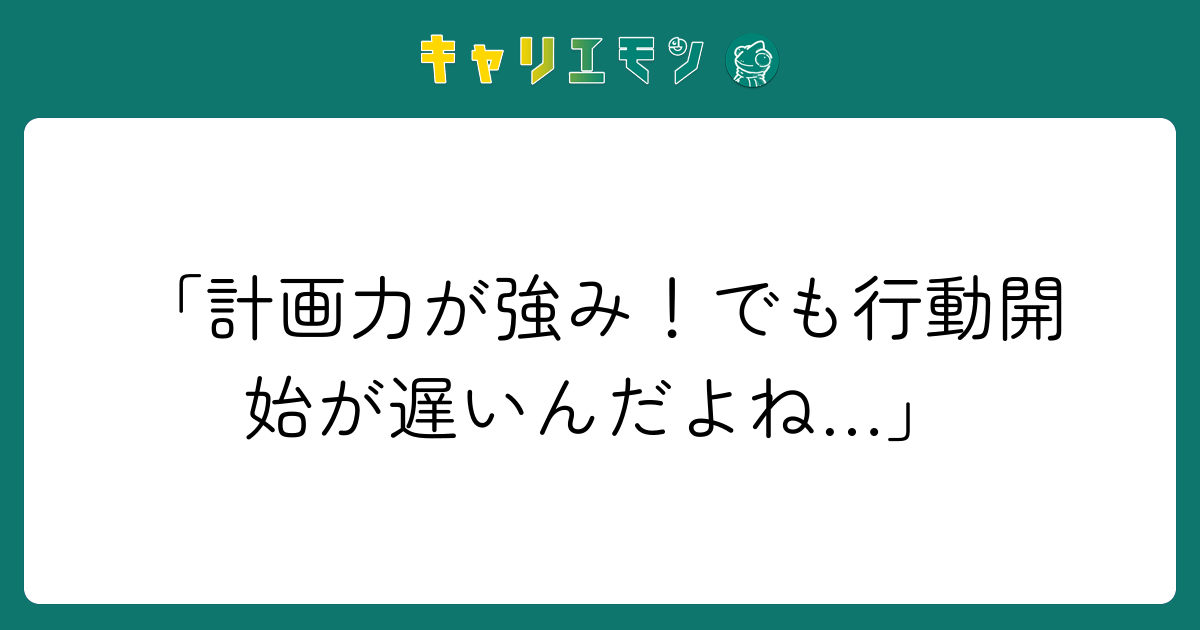 「計画力が強み！でも行動開始が遅いんだよね…」