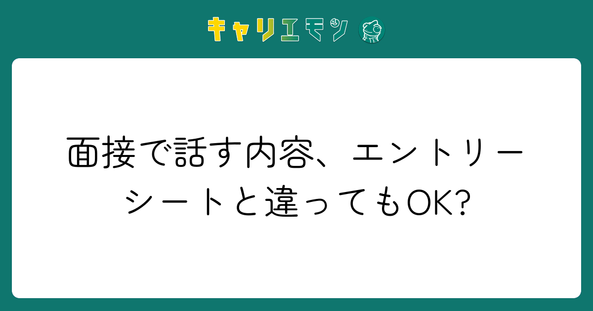 面接で話す内容、エントリーシートと違ってもOK?
