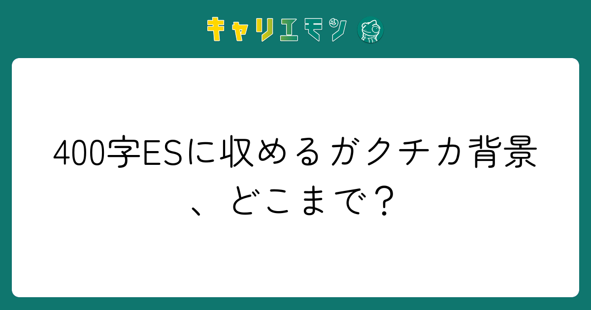 400字ESに収めるガクチカ背景、どこまで？