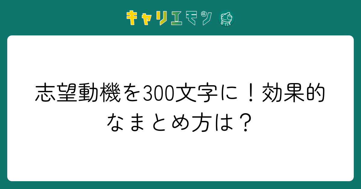 志望動機を300文字に！効果的なまとめ方は？