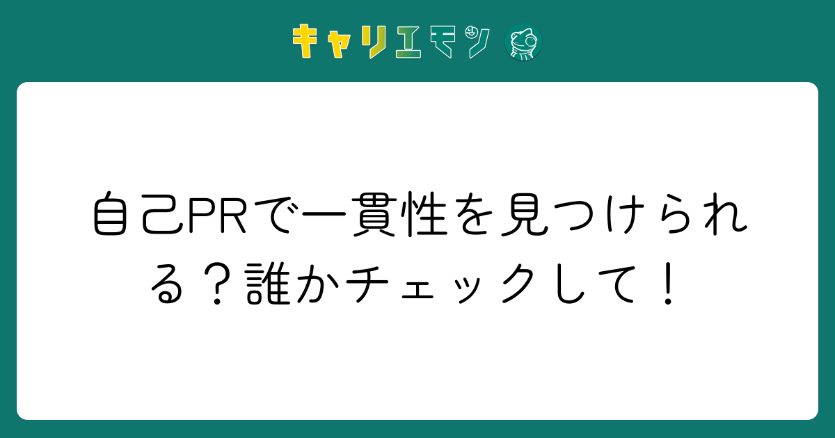 自己PRで一貫性を見つけられる？誰かチェックして！