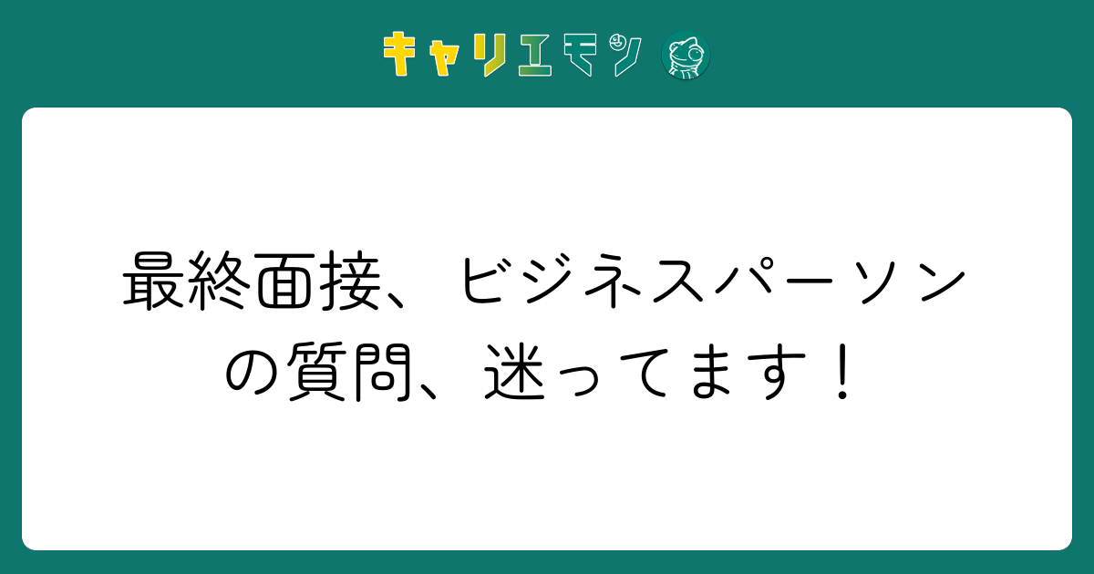 最終面接、ビジネスパーソンの質問、迷ってます！