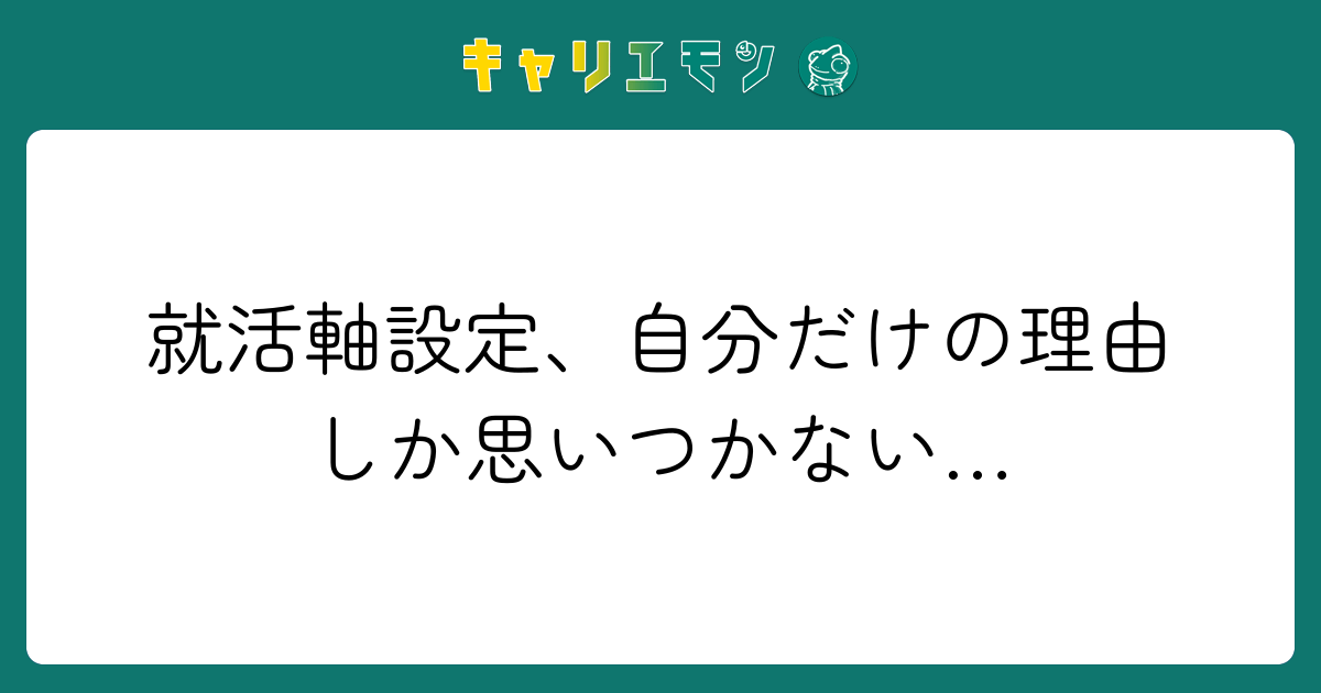 就活軸設定、自分だけの理由しか思いつかない…