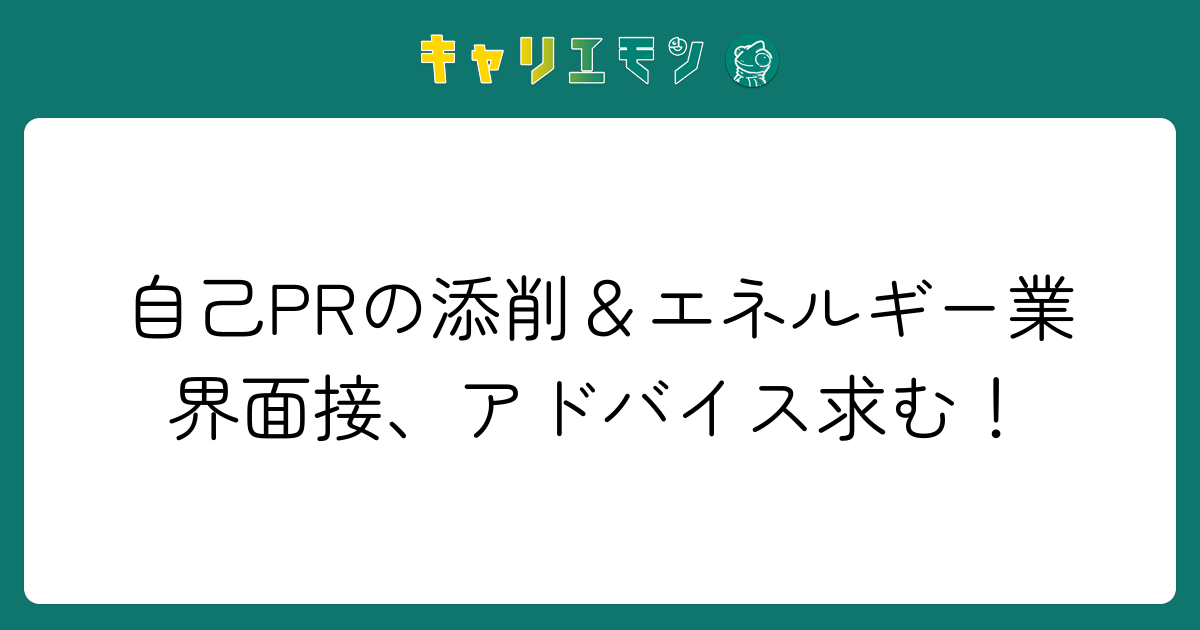 自己PRの添削＆エネルギー業界面接、アドバイス求む！