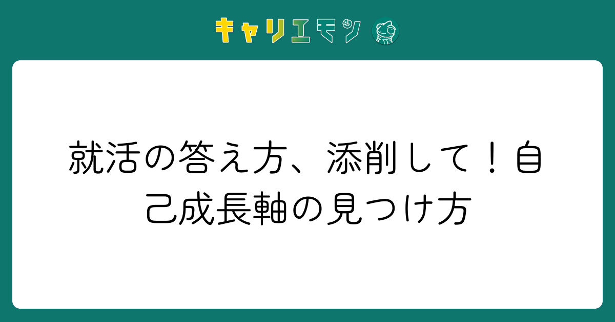 就活の答え方、添削して！自己成長軸の見つけ方
