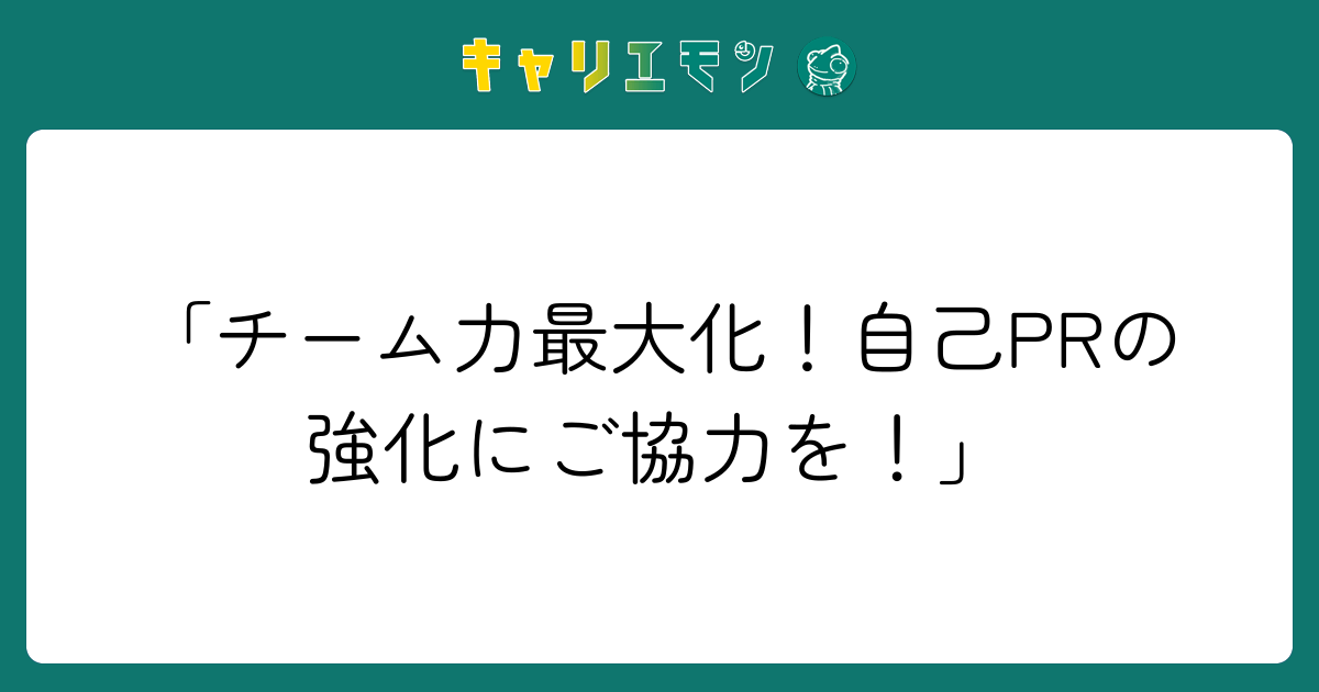 「チーム力最大化！自己PRの強化にご協力を！」