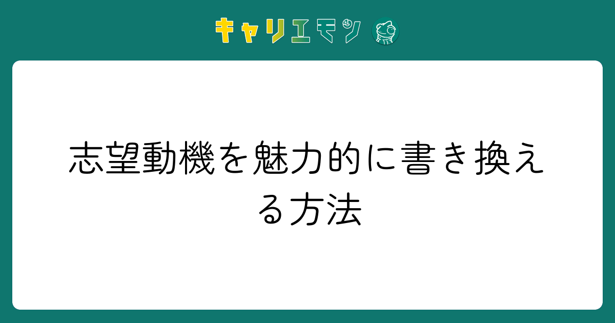 志望動機を魅力的に書き換える方法