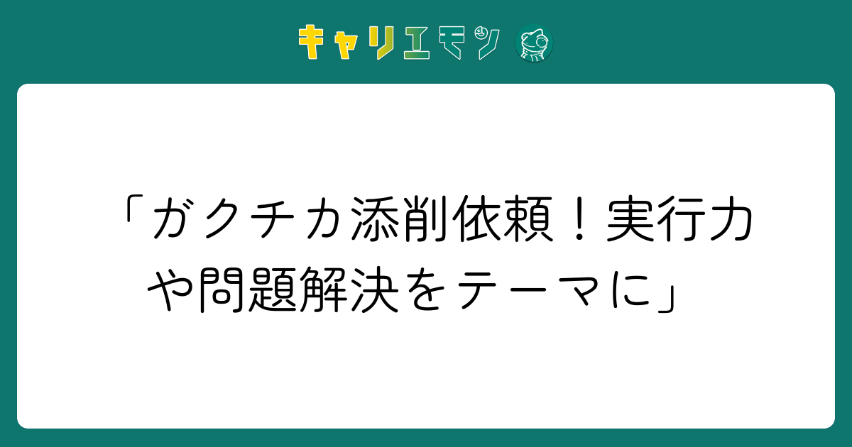 「ガクチカ添削依頼！実行力や問題解決をテーマに」