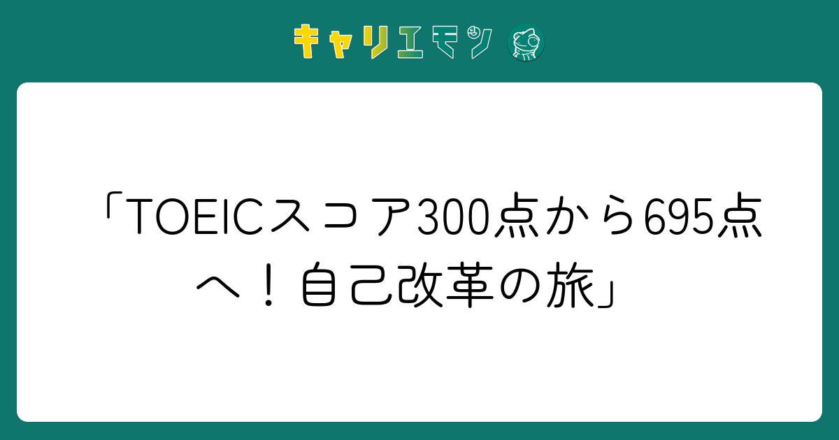 「TOEICスコア300点から695点へ！自己改革の旅」