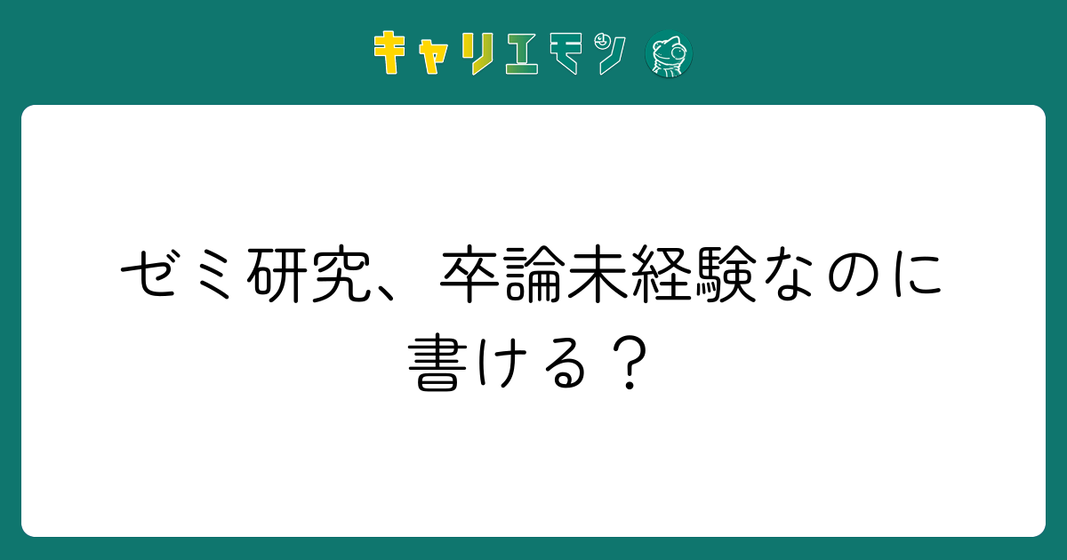 ゼミ研究、卒論未経験なのに書ける？