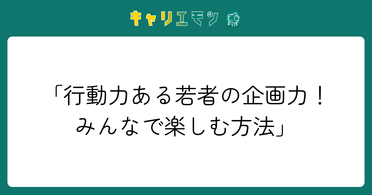 「行動力ある若者の企画力！みんなで楽しむ方法」