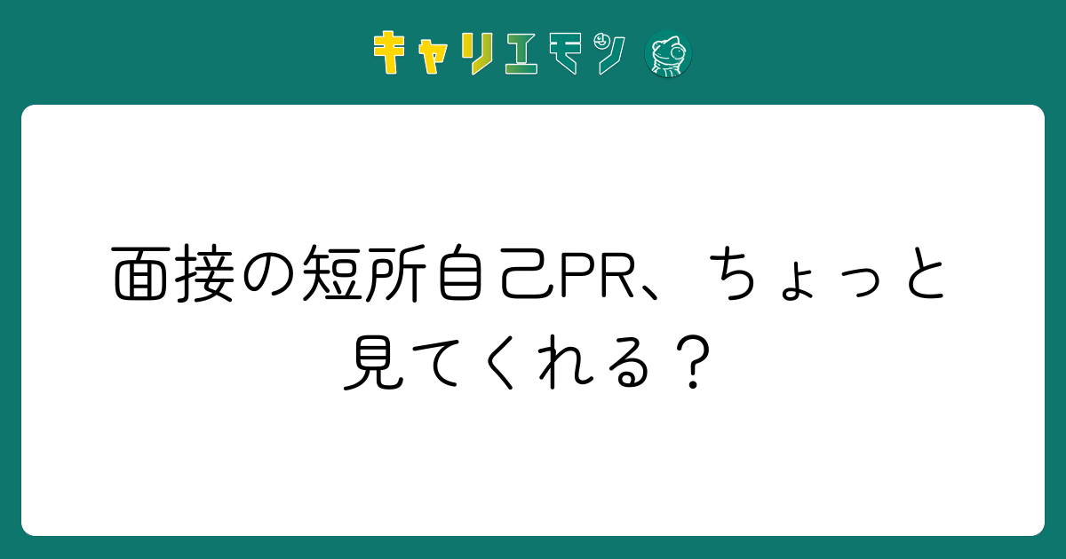 面接の短所自己PR、ちょっと見てくれる？