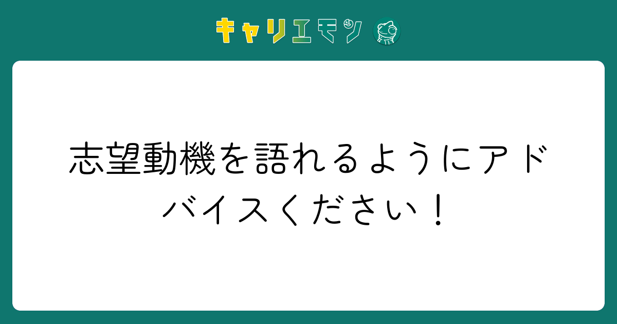 志望動機を語れるようにアドバイスください！