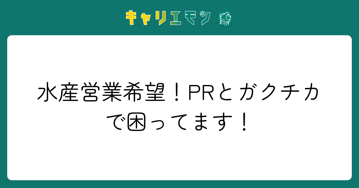 水産営業希望！PRとガクチカで困ってます！
