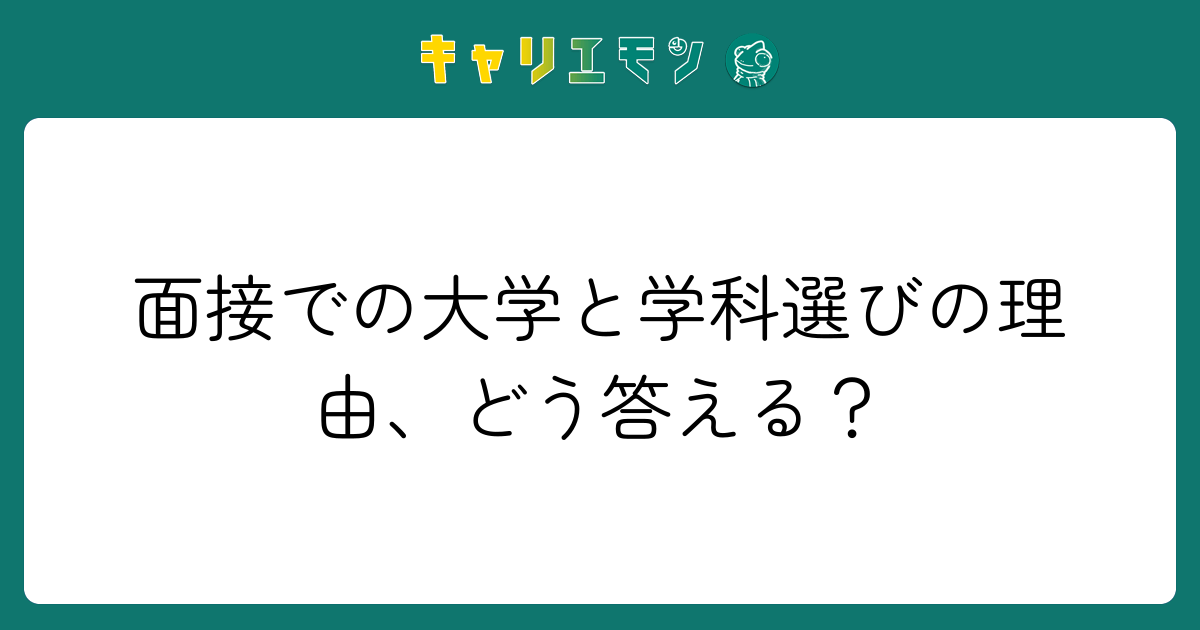面接での大学と学科選びの理由、どう答える？