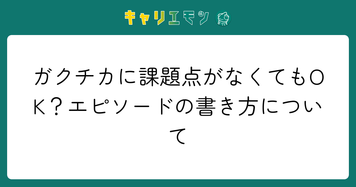 ガクチカに課題点がなくてもOK？エピソードの書き方について