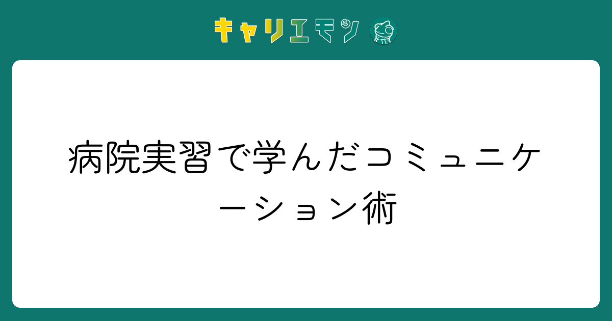 病院実習で学んだコミュニケーション術