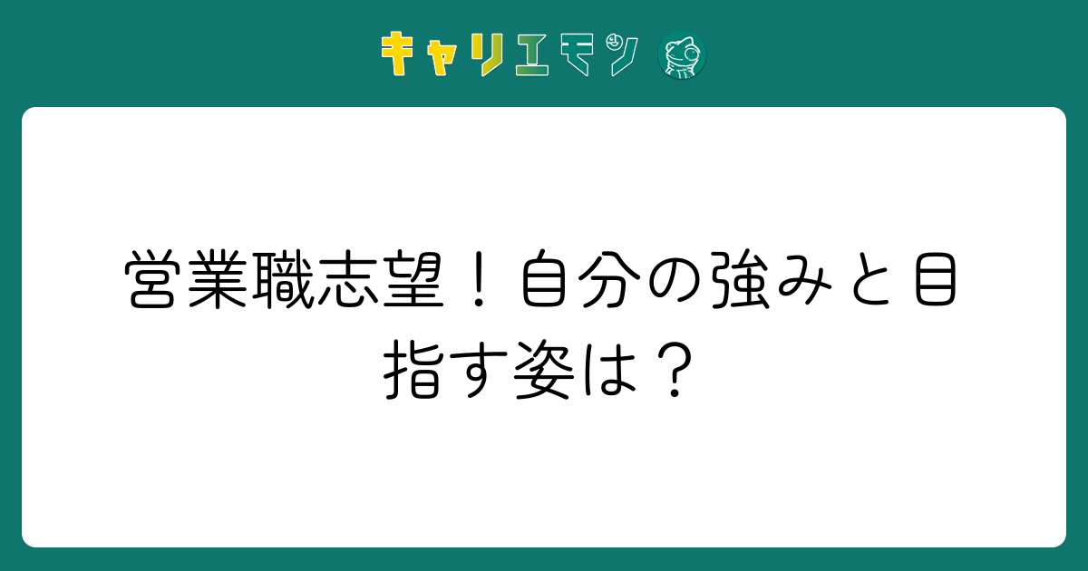 営業職志望！自分の強みと目指す姿は？