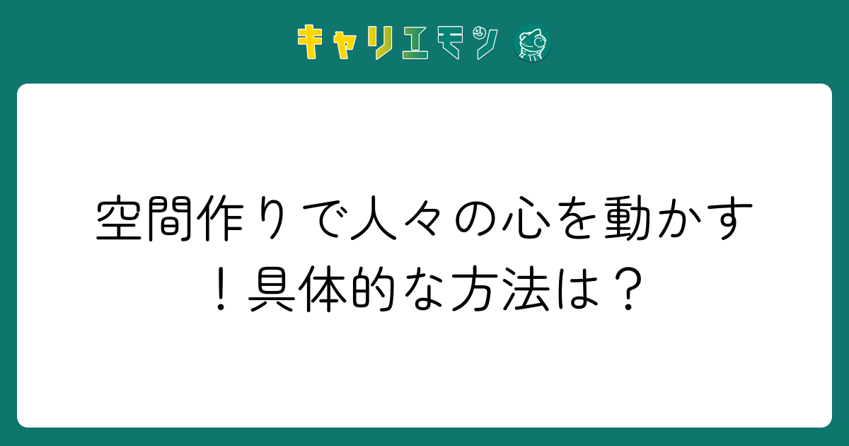 空間作りで人々の心を動かす！具体的な方法は？