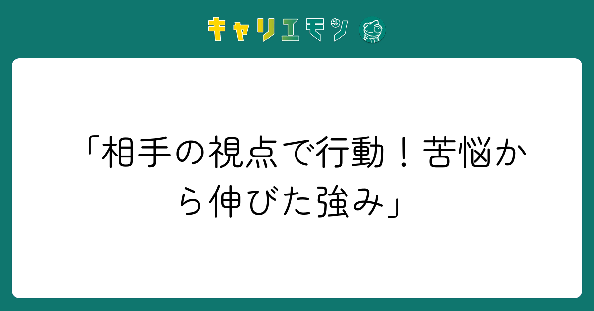 「相手の視点で行動！苦悩から伸びた強み」