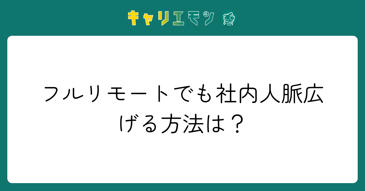 フルリモートでも社内人脈広げる方法は？
