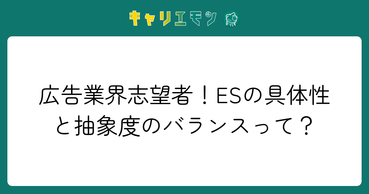 広告業界志望者！ESの具体性と抽象度のバランスって？